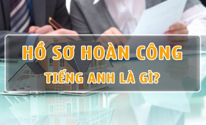 Hồ sơ hoàn công tiếng anh là gì? Quy trình làm hồ sơ hoàn công