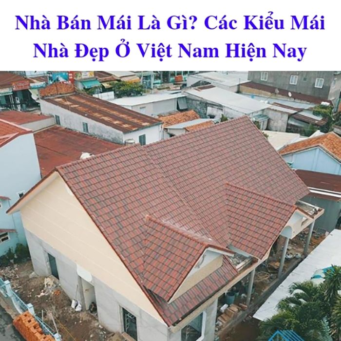 Nhà bán mái là gì? Một số mẫu nhà bán mái phổ biến hiện nay