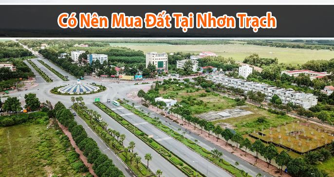 Có nên mua đất ở Nhơn Trạch? Nhận xét chuẩn từ các chuyên gia
