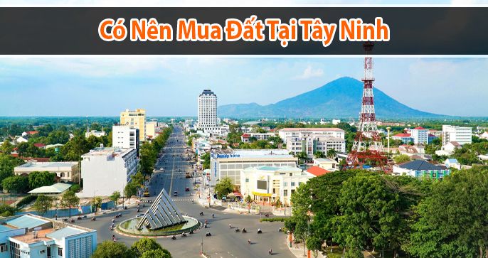 Trả lời câu hỏi: Có nên mua đất Tây Ninh hay không?