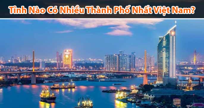 Tỉnh nào nhiều thành phố nhất Việt Nam? Đó là các thành phố nào? 