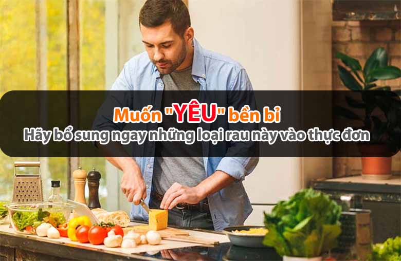 Muốn "yêu" bền bỉ, hãy bổ sung ngay những loại rau này vào thực đơn