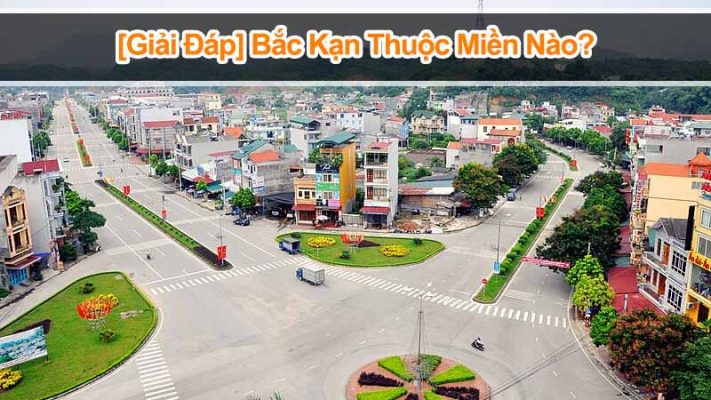 Bắc Kạn thuộc miền nào? Có bao nhiêu Huyện, Thành Phố?