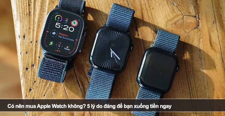 Có nên mua Apple Watch không? 5 lý do đáng để bạn xuống tiền ngay 