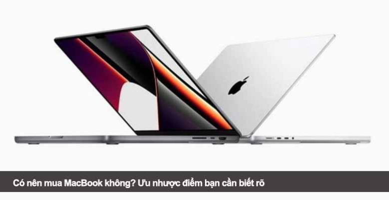 Có nên mua MacBook không? Ưu nhược điểm bạn cần biết rõ