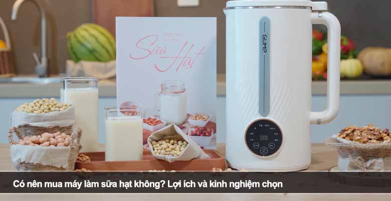 Có nên mua máy làm sữa hạt không? Lợi ích và kinh nghiệm chọn