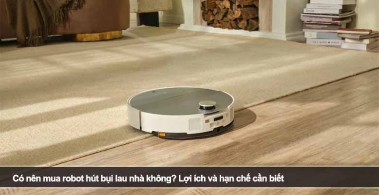 Có nên mua robot hút bụi lau nhà không? Lợi ích và hạn chế cần biết
