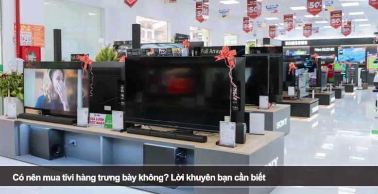 Có nên mua tivi hàng trưng bày không? Lời khuyên bạn cần biết