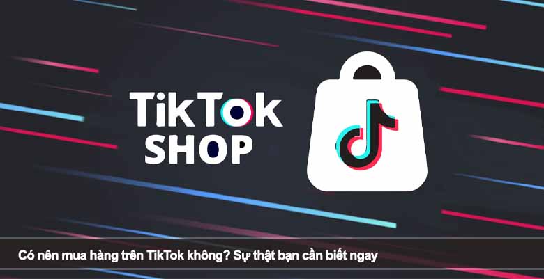 Có nên mua hàng trên TikTok không? Sự thật bạn cần biết ngay