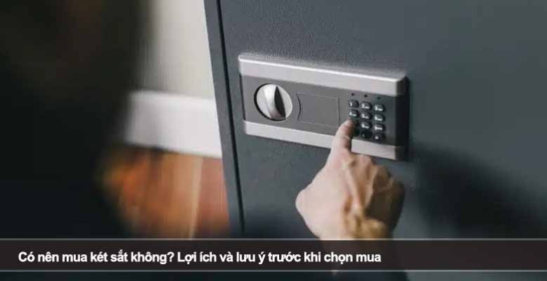 Có nên mua két sắt không? Lợi ích và lưu ý trước khi chọn mua