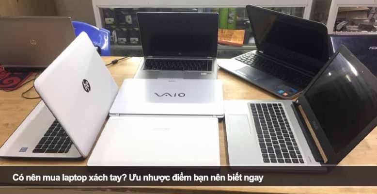 Có nên mua laptop xách tay? Ưu nhược điểm bạn nên biết ngay