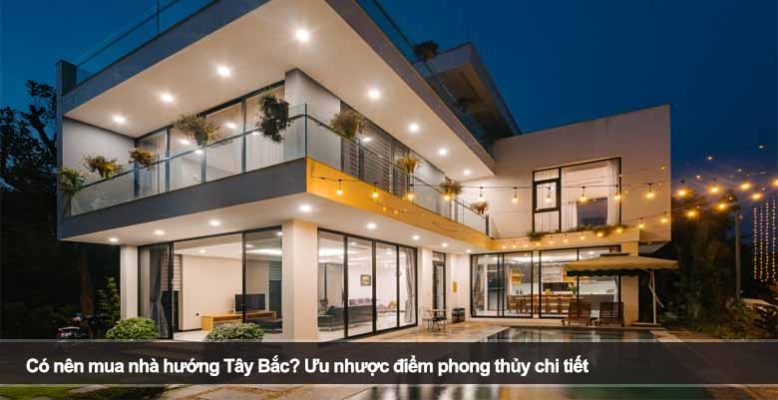 Có nên mua nhà hướng Tây Bắc? Ưu nhược điểm phong thủy chi tiết