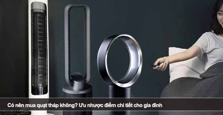 Có nên mua quạt tháp không? Ưu nhược điểm chi tiết cho gia đình