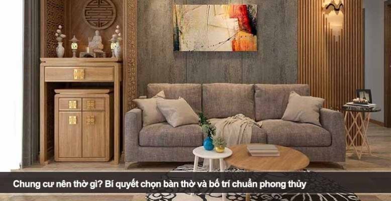 Chung cư nên thờ gì? Bí quyết chọn bàn thờ và bố trí chuẩn phong thủy