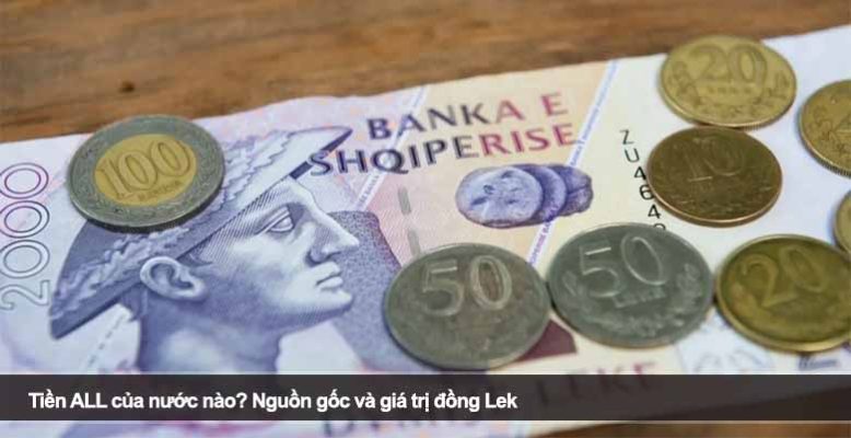 Tiền ALL của nước nào? Nguồn gốc và giá trị đồng Lek