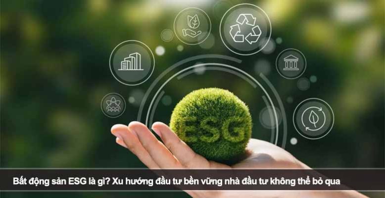 Bất động sản ESG là gì? Xu hướng đầu tư bền vững nhà đầu tư không thể bỏ qua