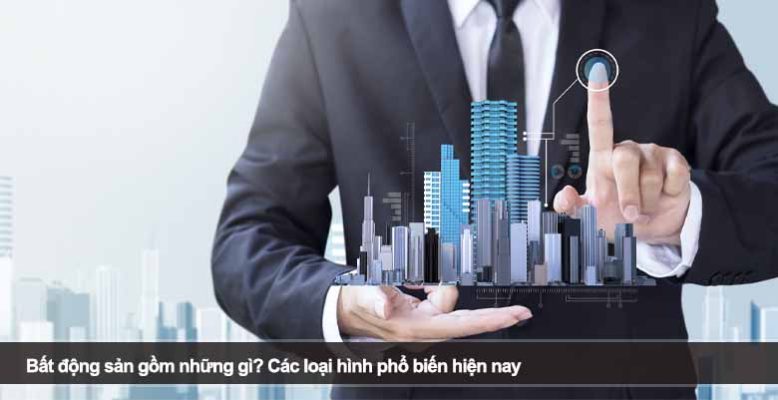 Bất động sản gồm những gì? Các loại hình phổ biến hiện nay