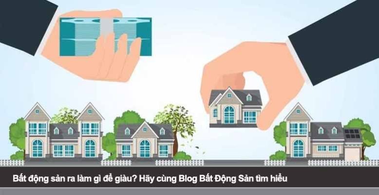 Bất động sản ra làm gì để giàu? Hãy cùng Blog BĐS tìm hiểu
