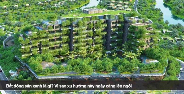 Bất động sản xanh là gì? Vì sao xu hướng này ngày càng lên ngôi
