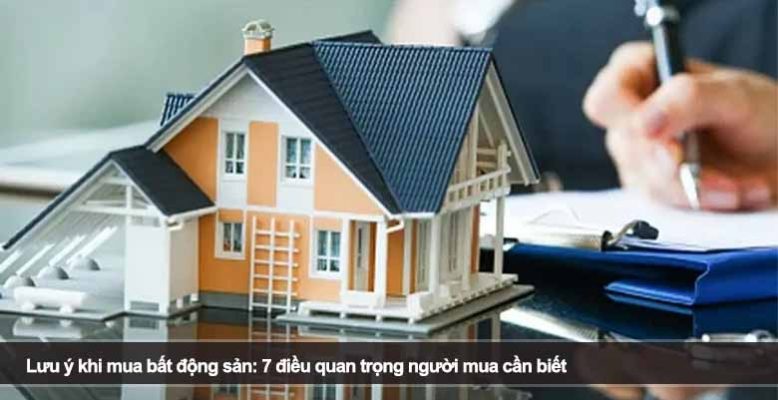 Lưu ý khi mua bất động sản: 7 điều quan trọng người mua cần biết