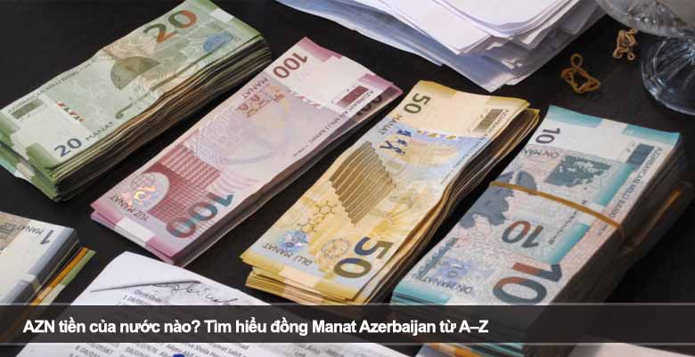 AZN tiền của nước nào? Tìm hiểu đồng Manat Azerbaijan từ A–Z