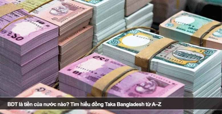 BDT là tiền của nước nào? Tìm hiểu đồng Taka Bangladesh từ A–Z