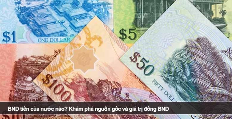 BND tiền của nước nào? Khám phá nguồn gốc và giá trị đồng BND