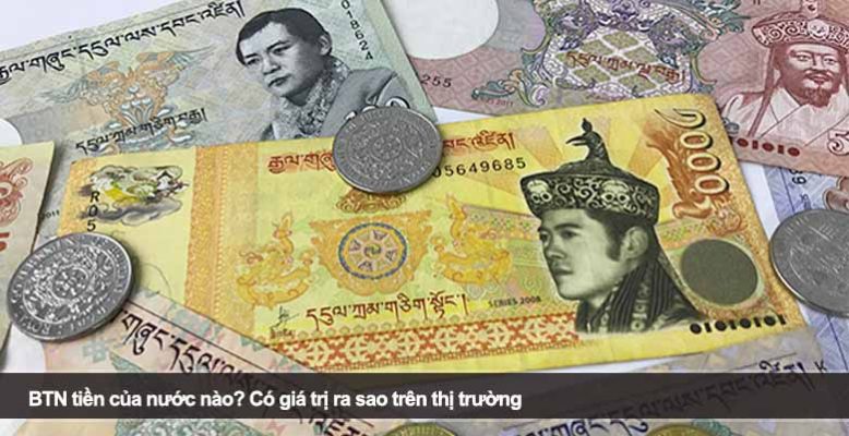 BTN tiền của nước nào? Có giá trị ra sao trên thị trường