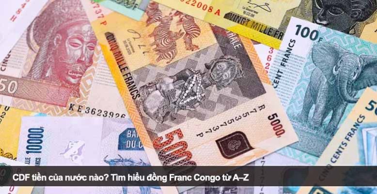 CDF tiền của nước nào? Tìm hiểu đồng Franc Congo từ A–Z