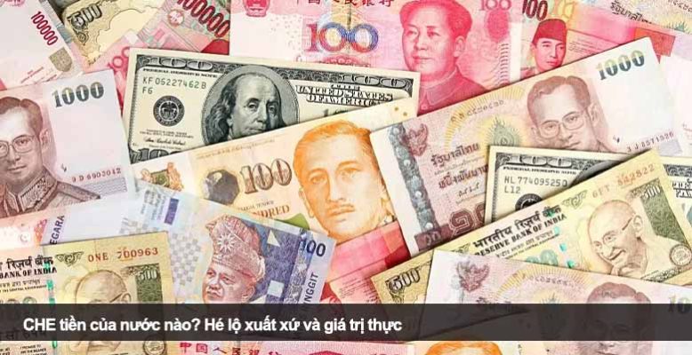 CHE tiền của nước nào? Hé lộ xuất xứ và giá trị thực