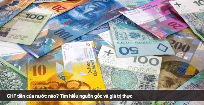 CHF tiền của nước nào? Tìm hiểu nguồn gốc và giá trị thực