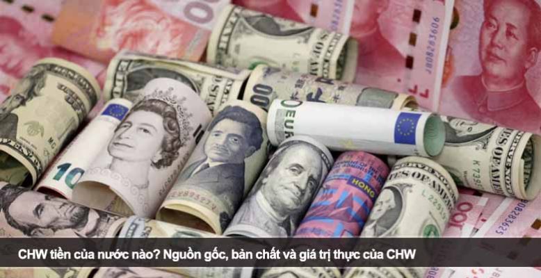 CHW tiền của nước nào? Nguồn gốc, bản chất và giá trị thực của CHW