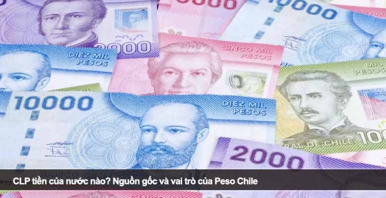 CLP tiền của nước nào? Nguồn gốc và vai trò của Peso Chile