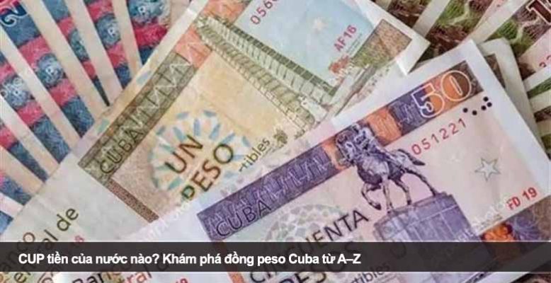 CUP tiền của nước nào? Khám phá đồng peso Cuba từ A–Z