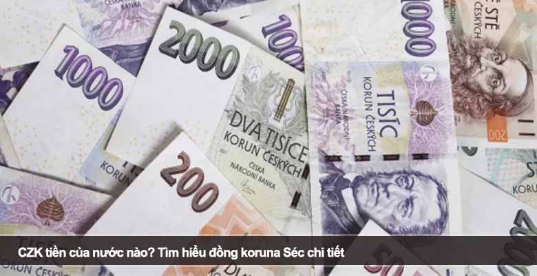 CZK tiền của nước nào? Tìm hiểu đồng koruna Séc chi tiết 