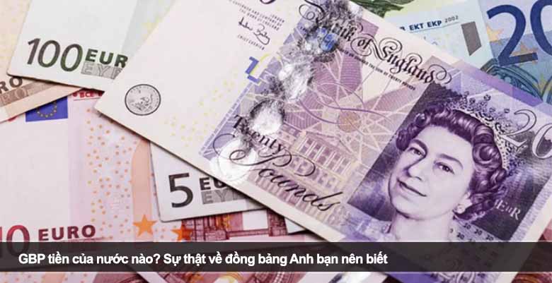 GBP tiền của nước nào? Sự thật về đồng bảng Anh bạn nên biết 