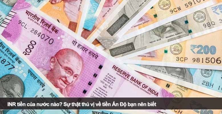 INR tiền của nước nào? Sự thật thú vị về tiền Ấn Độ bạn nên biết